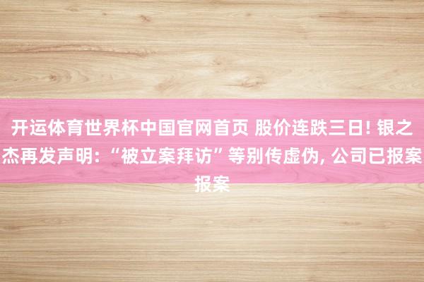 开运体育世界杯中国官网首页 股价连跌三日! 银之杰再发声明: “被立案拜访”等别传虚伪， 公司已报案