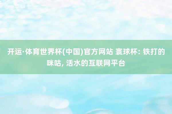 开运·体育世界杯(中国)官方网站 寰球杯: 铁打的咪咕， 活水的互联网平台