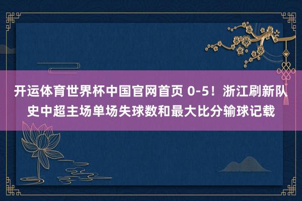 开运体育世界杯中国官网首页 0-5！浙江刷新队史中超主场单场失球数和最大比分输球记载