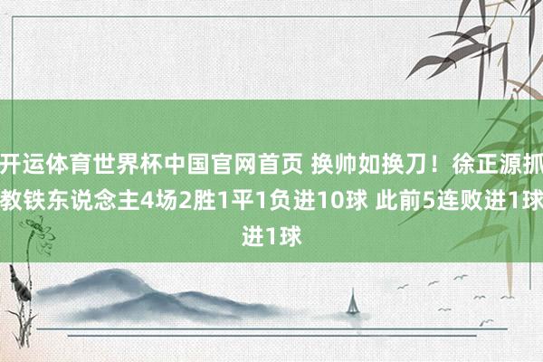 开运体育世界杯中国官网首页 换帅如换刀！徐正源抓教铁东说念主4场2胜1平1负进10球 此前5连败进1球