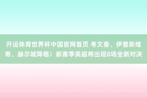 开运体育世界杯中国官网首页 考文垂、伊普斯维奇、赫尔城降临！新赛季英超将出现8场全新对决