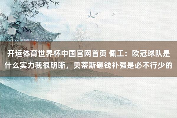 开运体育世界杯中国官网首页 佩工：欧冠球队是什么实力我很明晰，贝蒂斯砸钱补强是必不行少的