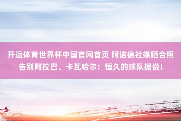 开运体育世界杯中国官网首页 阿诺德社媒晒合照告别阿拉巴、卡瓦哈尔：恒久的球队据说！
