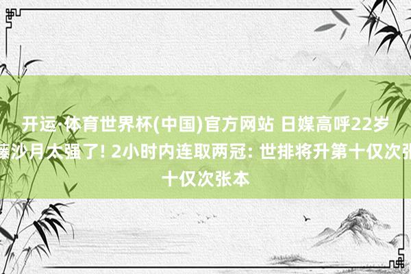 开运·体育世界杯(中国)官方网站 日媒高呼22岁大藤沙月太强了! 2小时内连取两冠: 世排将升第十仅次张本