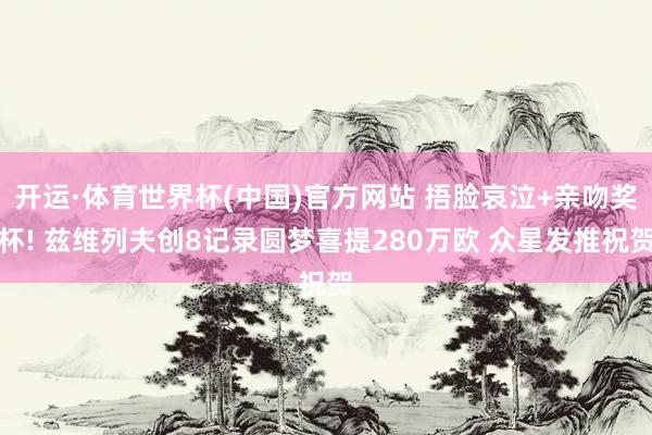 开运·体育世界杯(中国)官方网站 捂脸哀泣+亲吻奖杯! 兹维列夫创8记录圆梦喜提280万欧 众星发推祝贺
