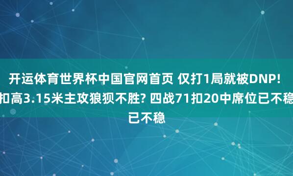 开运体育世界杯中国官网首页 仅打1局就被DNP! 扣高3.15米主攻狼狈不胜? 四战71扣20中席位已不稳
