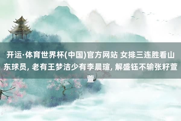 开运·体育世界杯(中国)官方网站 女排三连胜看山东球员， 老有王梦洁少有李晨瑄， 解盛钰不输张籽萱