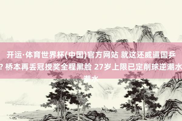 开运·体育世界杯(中国)官方网站 就这还威逼国乒? 桥本再丢冠授奖全程黑脸 27岁上限已定削球逆潮水