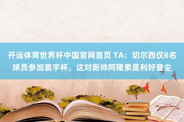 开运体育世界杯中国官网首页 TA：切尔西仅8名球员参加寰宇杯，这对新帅阿隆索是利好音尘