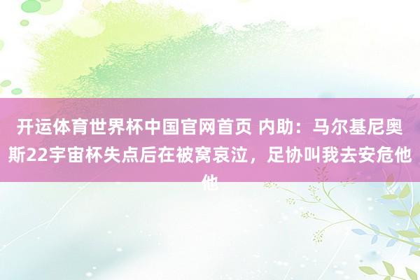 开运体育世界杯中国官网首页 内助：马尔基尼奥斯22宇宙杯失点后在被窝哀泣，足协叫我去安危他
