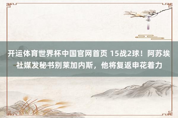 开运体育世界杯中国官网首页 15战2球！阿苏埃社媒发秘书别莱加内斯，他将复返申花着力