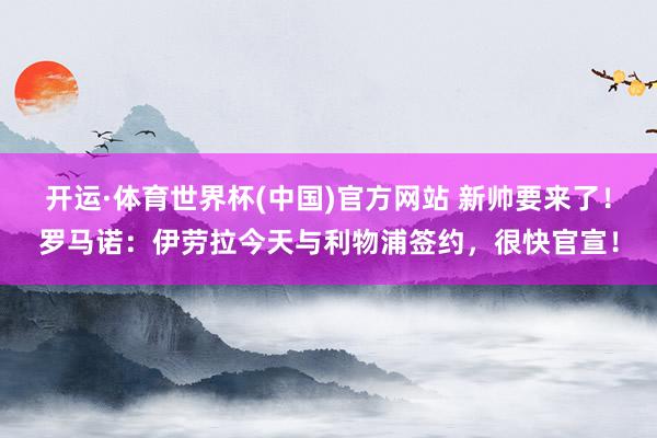 开运·体育世界杯(中国)官方网站 新帅要来了！罗马诺：伊劳拉今天与利物浦签约，很快官宣！