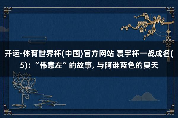开运·体育世界杯(中国)官方网站 寰宇杯一战成名(5): “伟意左”的故事， 与阿谁蓝色的夏天