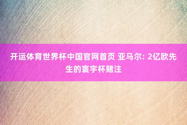 开运体育世界杯中国官网首页 亚马尔: 2亿欧先生的寰宇杯赌注