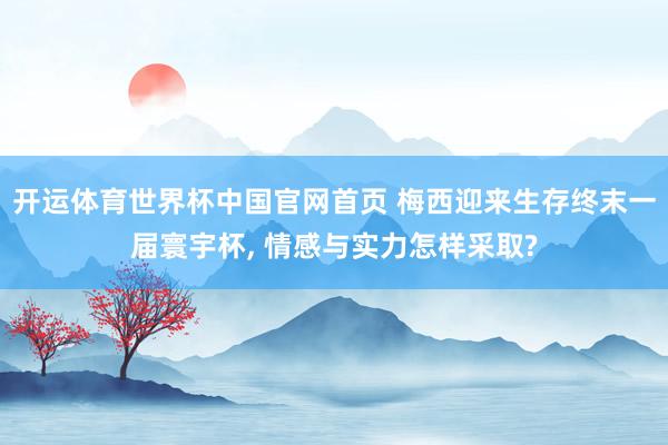 开运体育世界杯中国官网首页 梅西迎来生存终末一届寰宇杯, 情感与实力怎样采取?