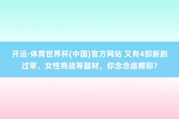 开运·体育世界杯(中国)官方网站 又有4部新剧过审，女性商战等题材，你念念追哪部？