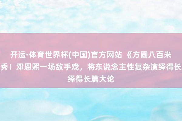 开运·体育世界杯(中国)官方网站 《方圆八百米》超优秀！邓恩熙一场敌手戏，将东说念主性复杂演绎得长篇大论
