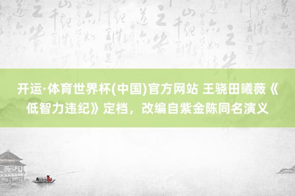 开运·体育世界杯(中国)官方网站 王骁田曦薇《低智力违纪》定档，改编自紫金陈同名演义