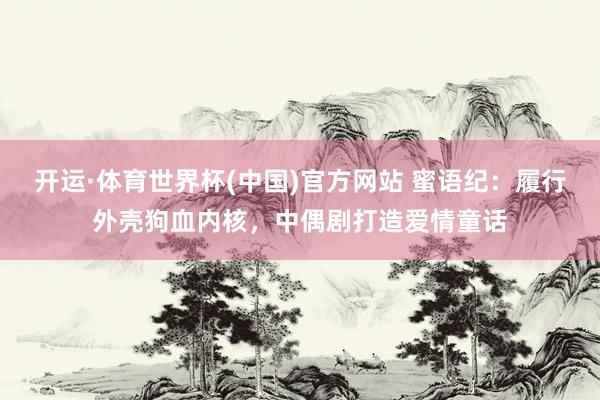 开运·体育世界杯(中国)官方网站 蜜语纪：履行外壳狗血内核，中偶剧打造爱情童话