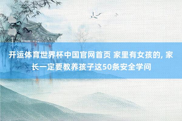 开运体育世界杯中国官网首页 家里有女孩的， 家长一定要教养孩子这50条安全学问