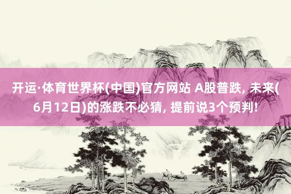 开运·体育世界杯(中国)官方网站 A股普跌， 未来(6月12日)的涨跌不必猜， 提前说3个预判!