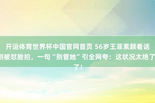 开运体育世界杯中国官网首页 56岁王菲素颜看话剧被怼脸拍，一句“别管她”引全网夸：这状况太绝了！