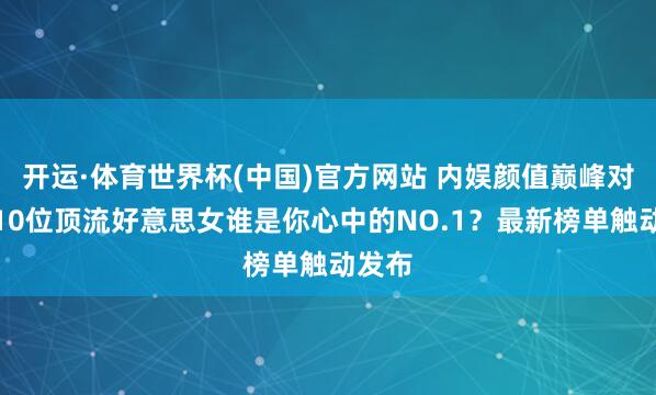 开运·体育世界杯(中国)官方网站 内娱颜值巅峰对决！10位顶流好意思女谁是你心中的NO.1？最新榜单触动发布