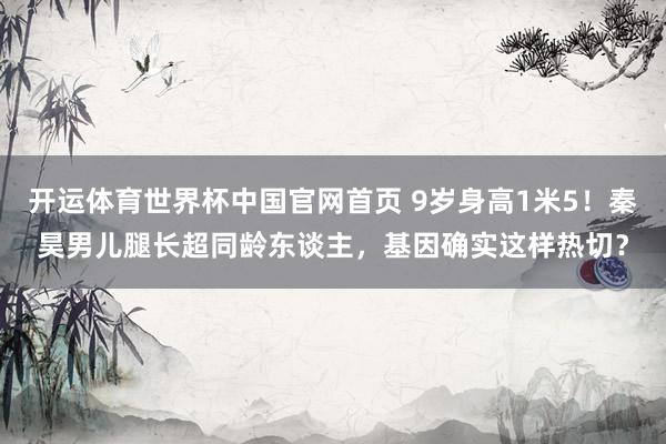 开运体育世界杯中国官网首页 9岁身高1米5！秦昊男儿腿长超同龄东谈主，基因确实这样热切？