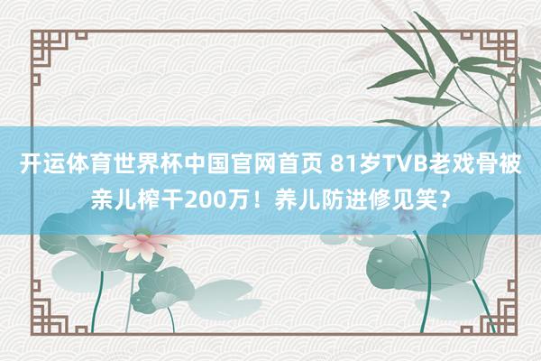 开运体育世界杯中国官网首页 81岁TVB老戏骨被亲儿榨干200万！养儿防进修见笑？