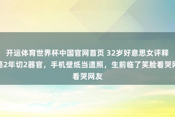 开运体育世界杯中国官网首页 32岁好意思女评释抗癌2年切2器官，手机壁纸当遗照，生前临了笑脸看哭网友