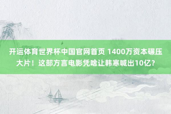 开运体育世界杯中国官网首页 1400万资本碾压大片！这部方言电影凭啥让韩寒喊出10亿？