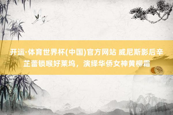 开运·体育世界杯(中国)官方网站 威尼斯影后辛芷蕾锁喉好莱坞，演绎华侨女神黄柳霜