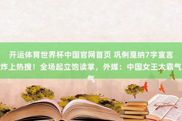 开运体育世界杯中国官网首页 巩俐戛纳7字宣言炸上热搜！全场起立饱读掌，外媒：中国女王太霸气