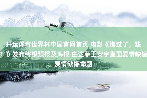 开运体育世界杯中国官网首页 电影《错过了，缺憾吗？》发布终极预报及海报 庄达菲王安宇直面爱情缺憾命题