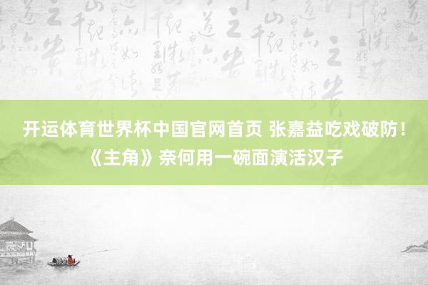 开运体育世界杯中国官网首页 张嘉益吃戏破防！《主角》奈何用一碗面演活汉子