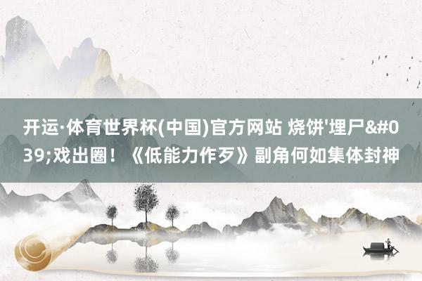 开运·体育世界杯(中国)官方网站 烧饼'埋尸'戏出圈！《低能力作歹》副角何如集体封神