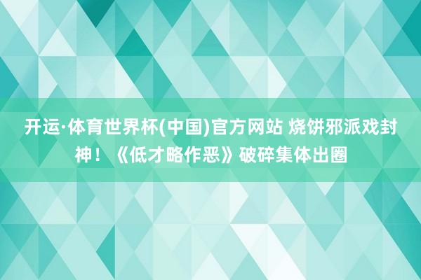 开运·体育世界杯(中国)官方网站 烧饼邪派戏封神！《低才略作恶》破碎集体出圈