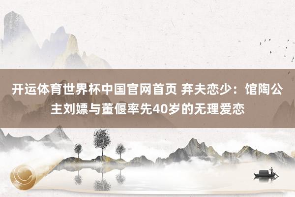 开运体育世界杯中国官网首页 弃夫恋少：馆陶公主刘嫖与董偃率先40岁的无理爱恋