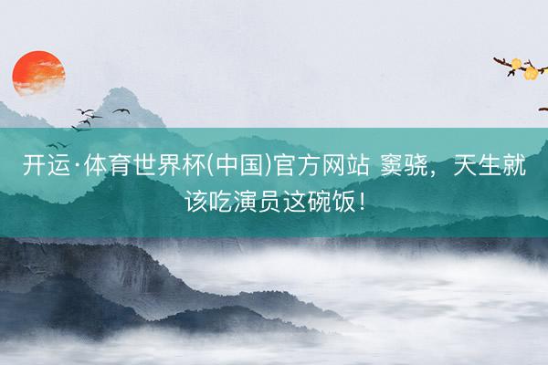 开运·体育世界杯(中国)官方网站 窦骁，天生就该吃演员这碗饭！