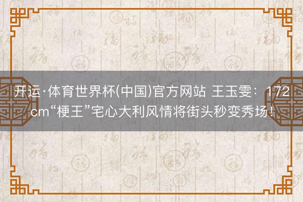 开运·体育世界杯(中国)官方网站 王玉雯：172cm“梗王”宅心大利风情将街头秒变秀场！