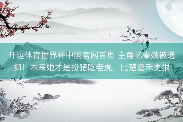 开运体育世界杯中国官网首页 主角忆秦娥被遏抑!本来她才是扮猪吃老虎,比楚嘉禾更狠