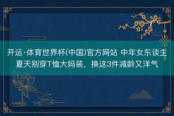 开运·体育世界杯(中国)官方网站 中年女东谈主夏天别穿T恤大妈装，换这3件减龄又洋气