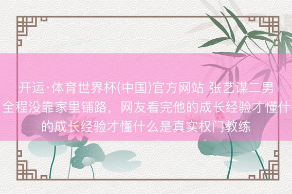 开运·体育世界杯(中国)官方网站 张艺谋二男儿耶鲁偷偷毕业，全程没靠家里铺路，网友看完他的成长经验才懂什么是真实权门教练
