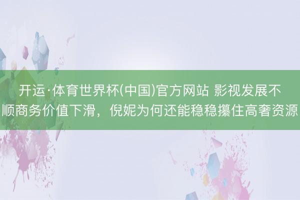 开运·体育世界杯(中国)官方网站 影视发展不顺商务价值下滑，倪妮为何还能稳稳攥住高奢资源
