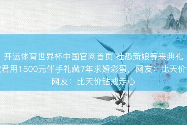 开运体育世界杯中国官网首页 社恐新娘等来典礼感！何猷君用1500元伴手礼藏7年求婚彩蛋，网友：比天价钻戒走心