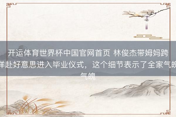 开运体育世界杯中国官网首页 林俊杰带姆妈跨洋赴好意思进入毕业仪式，这个细节表示了全家气魄