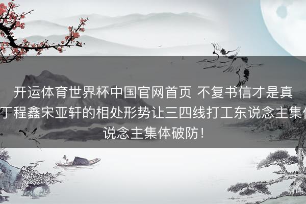 开运体育世界杯中国官网首页 不复书信才是真伯仲？丁程鑫宋亚轩的相处形势让三四线打工东说念主集体破防！