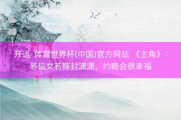 开运·体育世界杯(中国)官方网站 《主角》：易仙女若嫁封潇潇，约略会很幸福