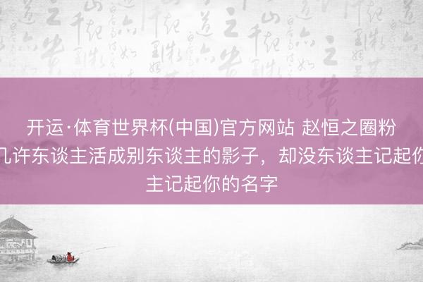 开运·体育世界杯(中国)官方网站 赵恒之圈粉全网!几许东谈主活成别东谈主的影子,却没东谈主记起你的名字