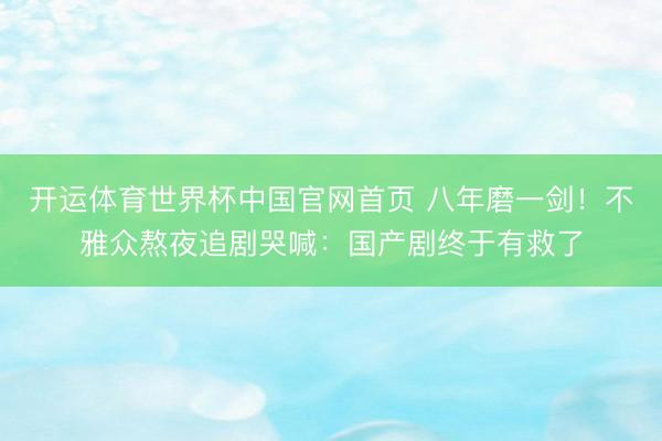 开运体育世界杯中国官网首页 八年磨一剑！不雅众熬夜追剧哭喊：国产剧终于有救了